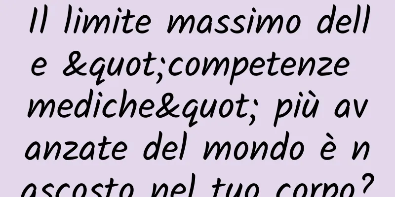 Il limite massimo delle "competenze mediche" più avanzate del mondo è nascosto nel tuo corpo?