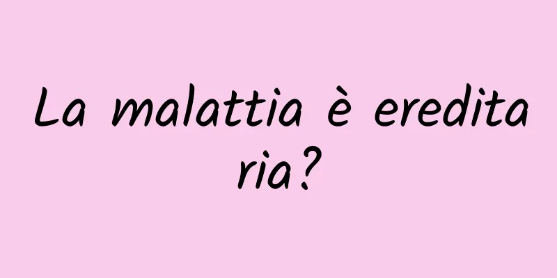 La malattia è ereditaria?