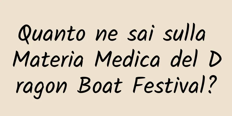 Quanto ne sai sulla Materia Medica del Dragon Boat Festival?