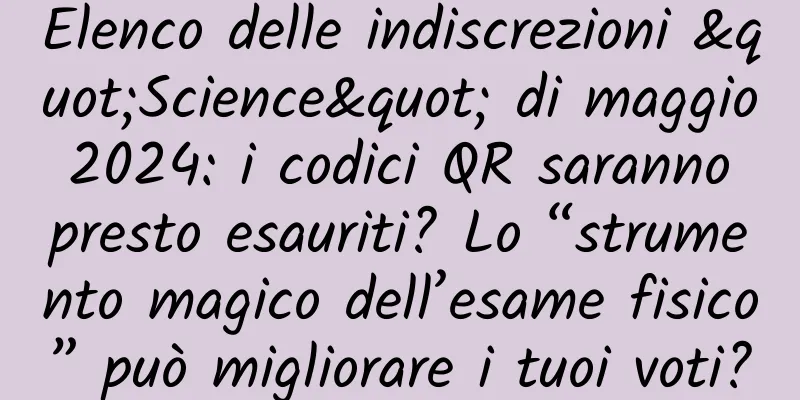 Elenco delle indiscrezioni "Science" di maggio 2024: i codici QR saranno presto esauriti? Lo “strumento magico dell’esame fisico” può migliorare i tuoi voti?