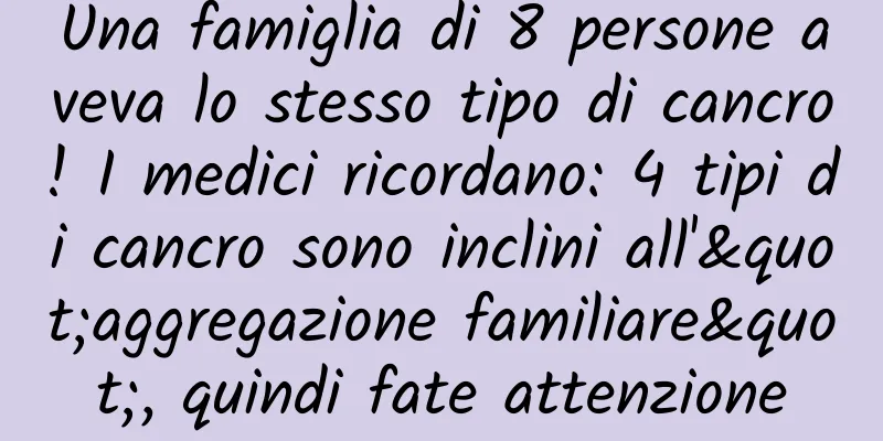 Una famiglia di 8 persone aveva lo stesso tipo di cancro! I medici ricordano: 4 tipi di cancro sono inclini all'"aggregazione familiare", quindi fate attenzione