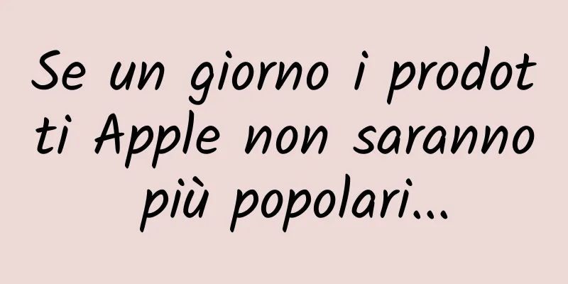 Se un giorno i prodotti Apple non saranno più popolari...