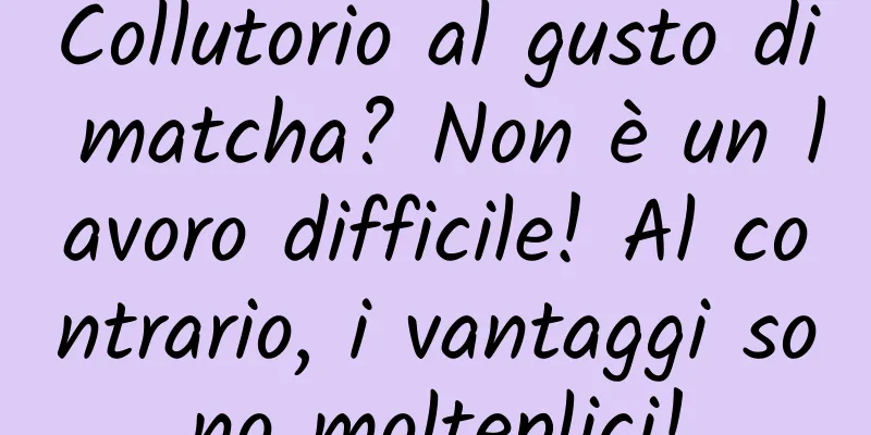 Collutorio al gusto di matcha? Non è un lavoro difficile! Al contrario, i vantaggi sono molteplici!