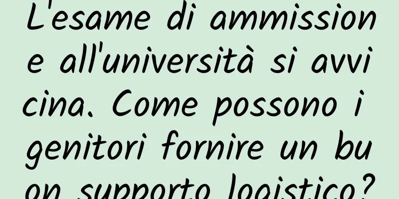 L'esame di ammissione all'università si avvicina. Come possono i genitori fornire un buon supporto logistico?
