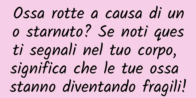 Ossa rotte a causa di uno starnuto? Se noti questi segnali nel tuo corpo, significa che le tue ossa stanno diventando fragili!