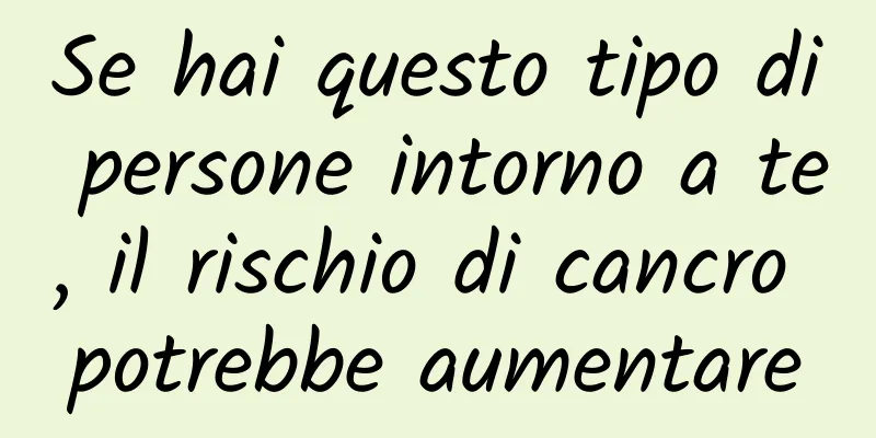 Se hai questo tipo di persone intorno a te, il rischio di cancro potrebbe aumentare