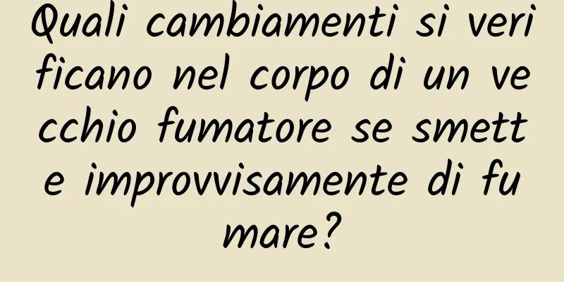 Quali cambiamenti si verificano nel corpo di un vecchio fumatore se smette improvvisamente di fumare?