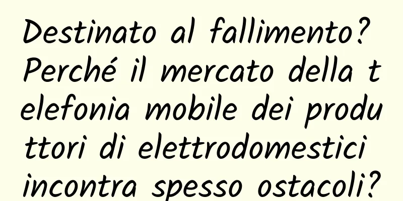 Destinato al fallimento? Perché il mercato della telefonia mobile dei produttori di elettrodomestici incontra spesso ostacoli?