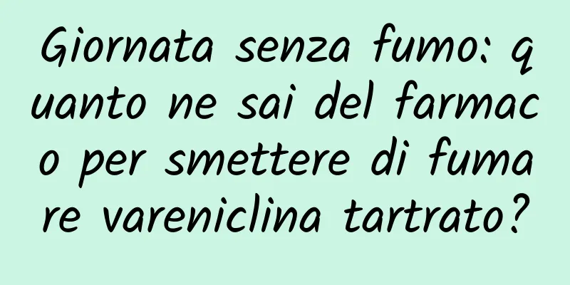 Giornata senza fumo: quanto ne sai del farmaco per smettere di fumare vareniclina tartrato?
