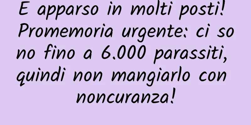 È apparso in molti posti! Promemoria urgente: ci sono fino a 6.000 parassiti, quindi non mangiarlo con noncuranza!