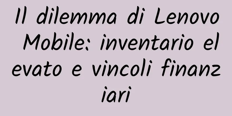 Il dilemma di Lenovo Mobile: inventario elevato e vincoli finanziari