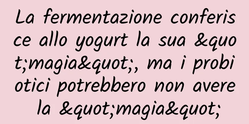 La fermentazione conferisce allo yogurt la sua "magia", ma i probiotici potrebbero non avere la "magia"