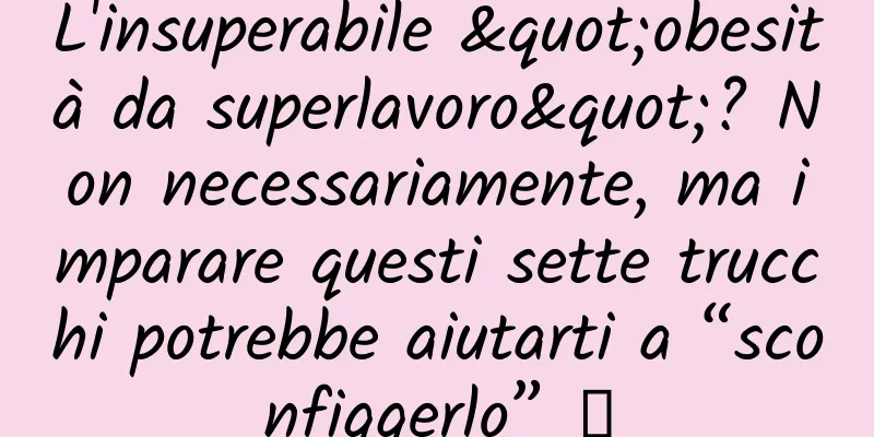 L'insuperabile "obesità da superlavoro"? Non necessariamente, ma imparare questi sette trucchi potrebbe aiutarti a “sconfiggerlo” →