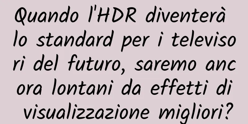 Quando l'HDR diventerà lo standard per i televisori del futuro, saremo ancora lontani da effetti di visualizzazione migliori?