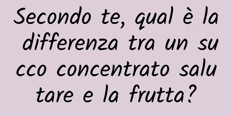 Secondo te, qual è la differenza tra un succo concentrato salutare e la frutta?
