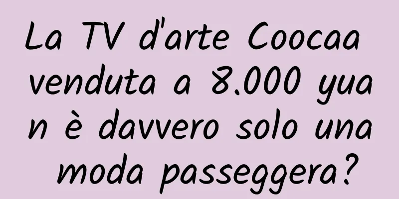 La TV d'arte Coocaa venduta a 8.000 yuan è davvero solo una moda passeggera?