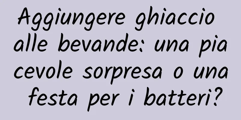 Aggiungere ghiaccio alle bevande: una piacevole sorpresa o una festa per i batteri?