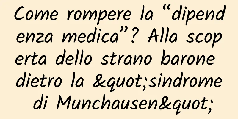 Come rompere la “dipendenza medica”? Alla scoperta dello strano barone dietro la "sindrome di Munchausen"