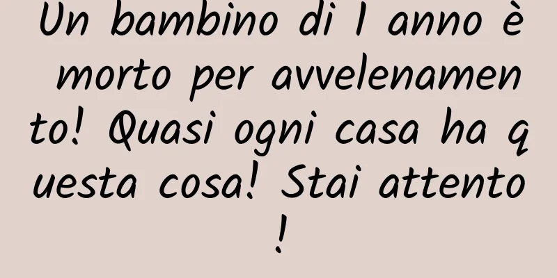 Un bambino di 1 anno è morto per avvelenamento! Quasi ogni casa ha questa cosa! Stai attento!
