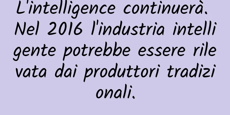 L'intelligence continuerà. Nel 2016 l'industria intelligente potrebbe essere rilevata dai produttori tradizionali.