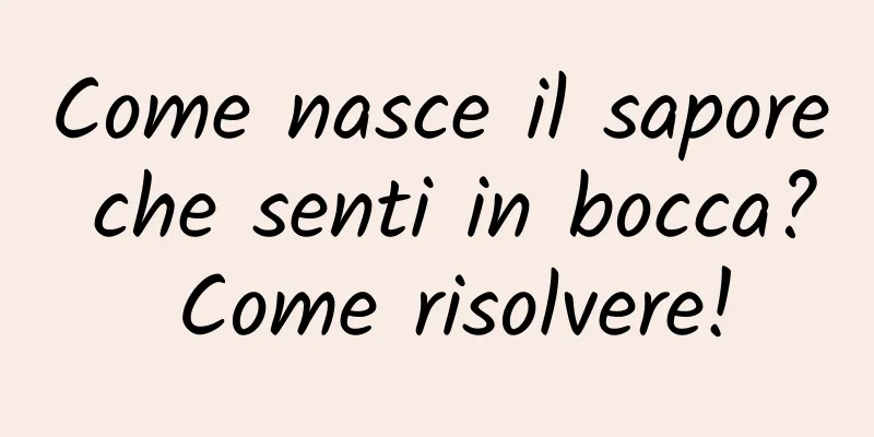 Come nasce il sapore che senti in bocca? Come risolvere!