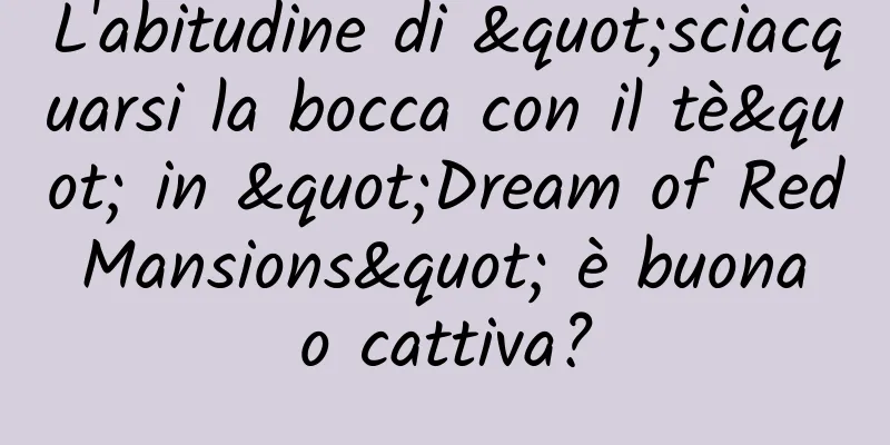 L'abitudine di "sciacquarsi la bocca con il tè" in "Dream of Red Mansions" è buona o cattiva?
