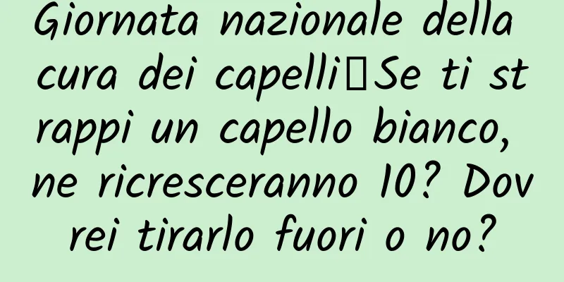 Giornata nazionale della cura dei capelli丨Se ti strappi un capello bianco, ne ricresceranno 10? Dovrei tirarlo fuori o no?