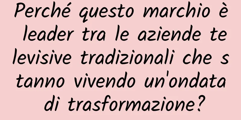 Perché questo marchio è leader tra le aziende televisive tradizionali che stanno vivendo un'ondata di trasformazione?