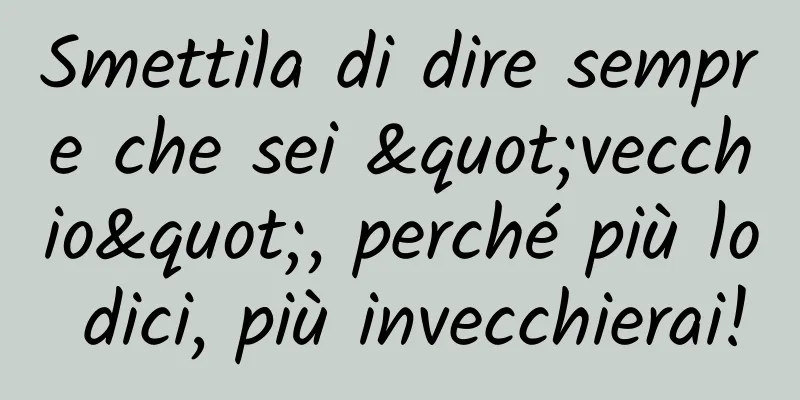 Smettila di dire sempre che sei "vecchio", perché più lo dici, più invecchierai!