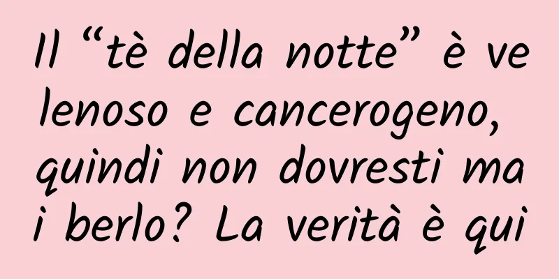 Il “tè della notte” è velenoso e cancerogeno, quindi non dovresti mai berlo? La verità è qui