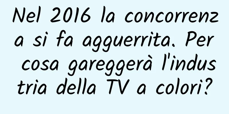 Nel 2016 la concorrenza si fa agguerrita. Per cosa gareggerà l'industria della TV a colori?