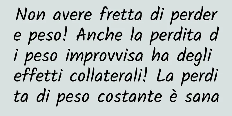 Non avere fretta di perdere peso! Anche la perdita di peso improvvisa ha degli effetti collaterali! La perdita di peso costante è sana
