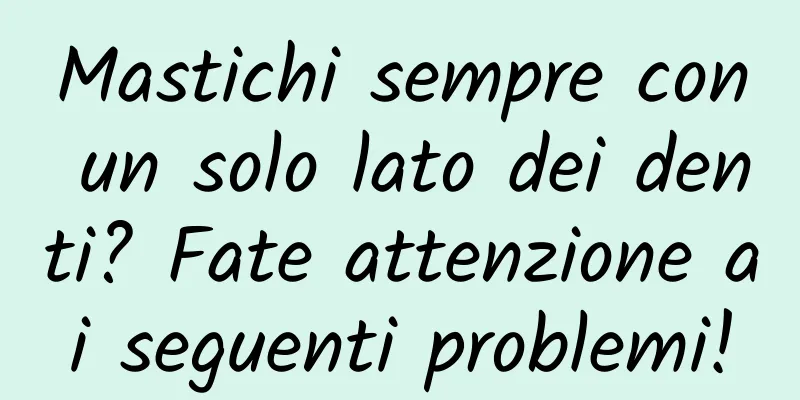 Mastichi sempre con un solo lato dei denti? Fate attenzione ai seguenti problemi!
