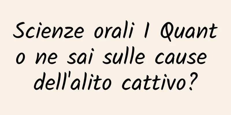 Scienze orali I Quanto ne sai sulle cause dell'alito cattivo?