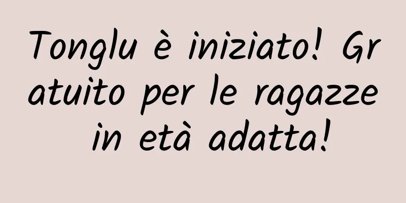Tonglu è iniziato! Gratuito per le ragazze in età adatta!