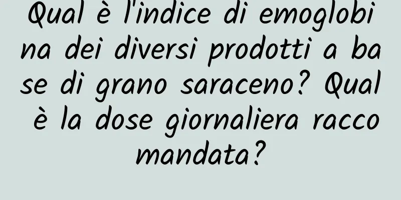 Qual è l'indice di emoglobina dei diversi prodotti a base di grano saraceno? Qual è la dose giornaliera raccomandata?