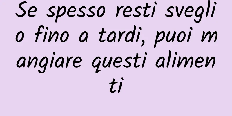 Se spesso resti sveglio fino a tardi, puoi mangiare questi alimenti