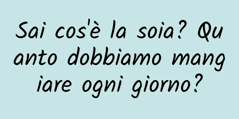 Sai cos'è la soia? Quanto dobbiamo mangiare ogni giorno?