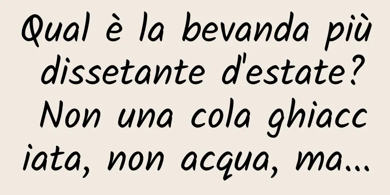 Qual è la bevanda più dissetante d'estate? Non una cola ghiacciata, non acqua, ma...