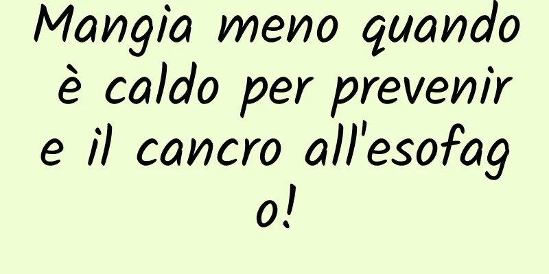 Mangia meno quando è caldo per prevenire il cancro all'esofago!