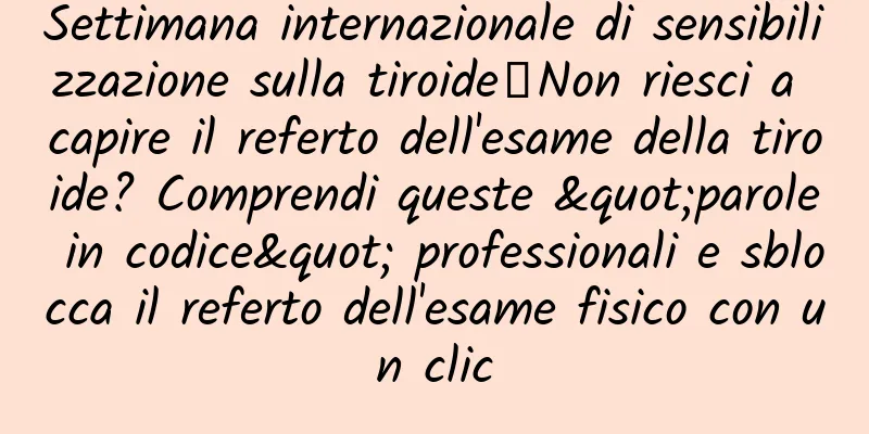 Settimana internazionale di sensibilizzazione sulla tiroide丨Non riesci a capire il referto dell'esame della tiroide? Comprendi queste "parole in codice" professionali e sblocca il referto dell'esame fisico con un clic
