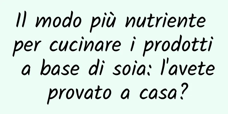 Il modo più nutriente per cucinare i prodotti a base di soia: l'avete provato a casa?