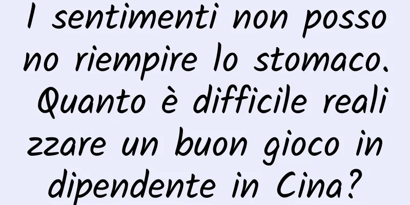 I sentimenti non possono riempire lo stomaco. Quanto è difficile realizzare un buon gioco indipendente in Cina?