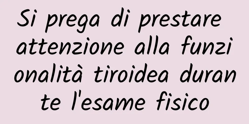 Si prega di prestare attenzione alla funzionalità tiroidea durante l'esame fisico