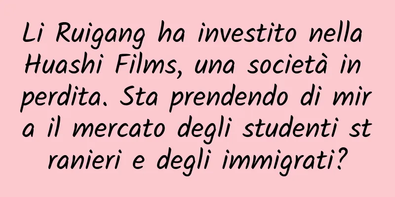 Li Ruigang ha investito nella Huashi Films, una società in perdita. Sta prendendo di mira il mercato degli studenti stranieri e degli immigrati?