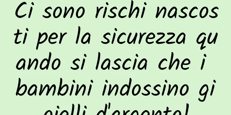 Ci sono rischi nascosti per la sicurezza quando si lascia che i bambini indossino gioielli d'argento!