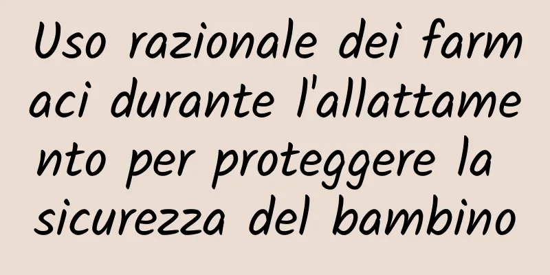 Uso razionale dei farmaci durante l'allattamento per proteggere la sicurezza del bambino