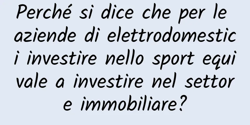 Perché si dice che per le aziende di elettrodomestici investire nello sport equivale a investire nel settore immobiliare?