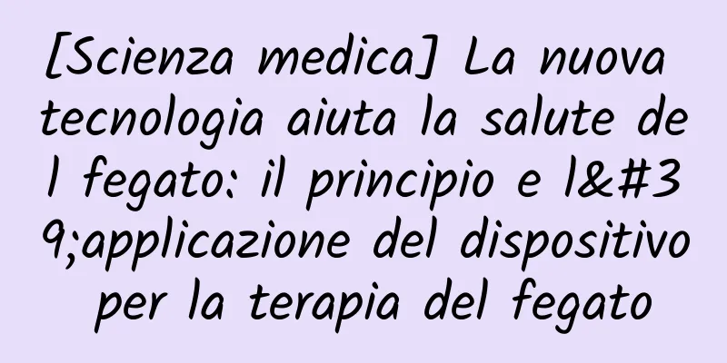 [Scienza medica] La nuova tecnologia aiuta la salute del fegato: il principio e l'applicazione del dispositivo per la terapia del fegato
