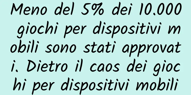 Meno del 5% dei 10.000 giochi per dispositivi mobili sono stati approvati. Dietro il caos dei giochi per dispositivi mobili
